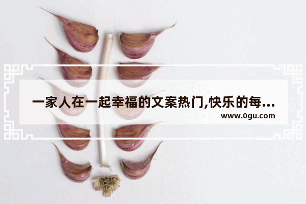 一家人在一起幸福的文案热门,快乐的每一天幸福的句子