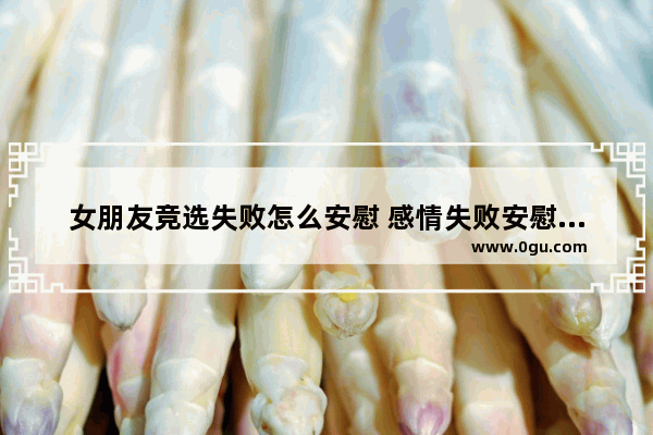 女朋友竞选失败怎么安慰 感情失败安慰句子