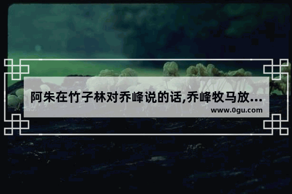 阿朱在竹子林对乔峰说的话,乔峰牧马放羊唯美句子
