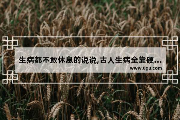生病都不敢休息的说说,古人生病全靠硬撑的句子