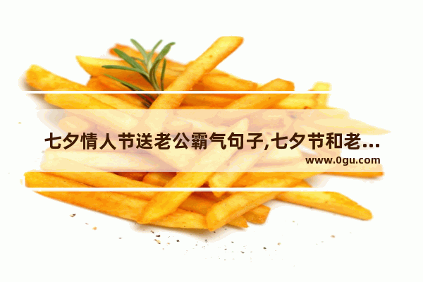 七夕情人节送老公霸气句子,七夕节和老公幸福的句子