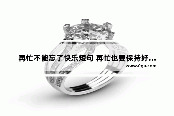 再忙不能忘了快乐短句 再忙也要保持好心情的句子