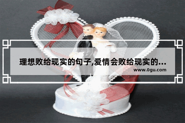 理想败给现实的句子,爱情会败给现实的句子说说