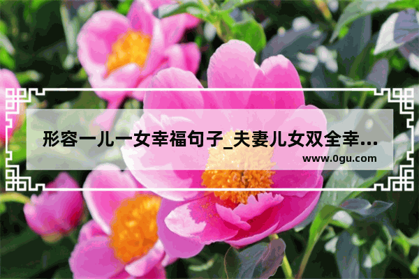 形容一儿一女幸福句子_夫妻儿女双全幸福句子