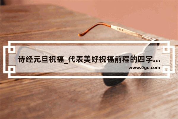 诗经元旦祝福_代表美好祝福前程的四字成语有哪些