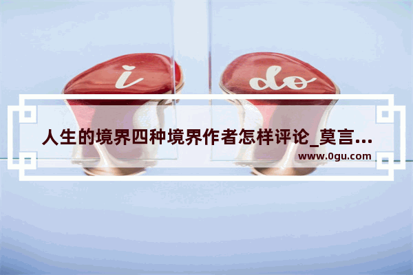 人生的境界四种境界作者怎样评论_莫言说人生的四种境界