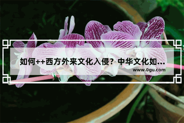 如何++西方外来文化入侵？中华文化如何长久昌盛,文化自信唯美句子简短