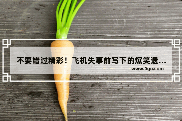 不要错过精彩！飞机失事前写下的爆笑遗言 搞笑对妻子的遗言句子