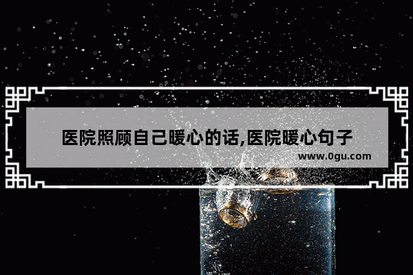 医院照顾自己暖心的话,医院暖心句子
