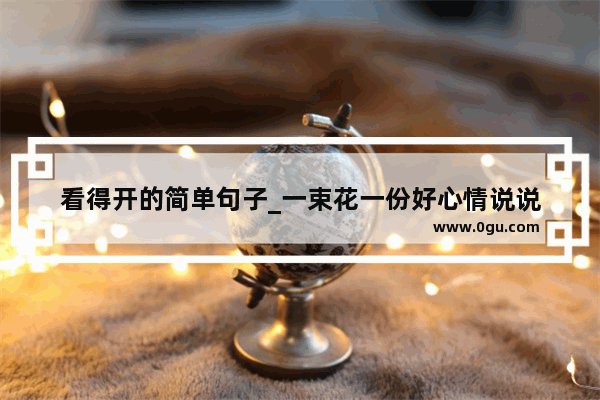 看得开的简单句子_一束花一份好心情说说