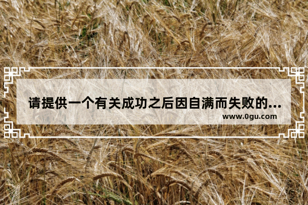 请提供一个有关成功之后因自满而失败的例子 骄傲后失败的心情描写句子