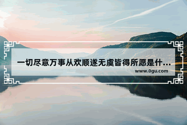 一切尽意万事从欢顺遂无虞皆得所愿是什么意思,所愿皆如意唯美句子