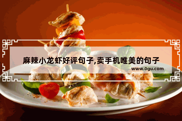 麻辣小龙虾好评句子,卖手机唯美的句子
