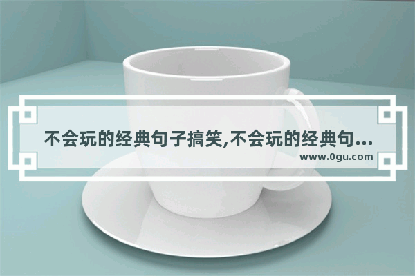 不会玩的经典句子搞笑,不会玩的经典句子搞笑