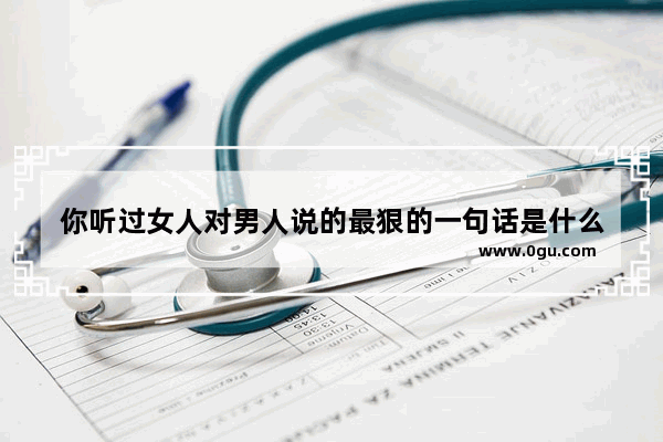你听过女人对男人说的最狠的一句话是什么