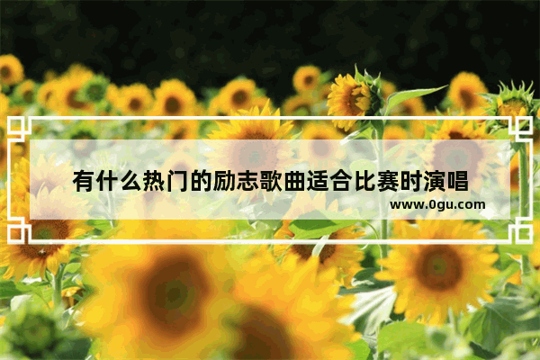 有什么热门的励志歌曲适合比赛时演唱