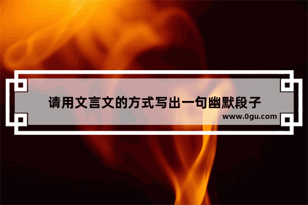 请用文言文的方式写出一句幽默段子