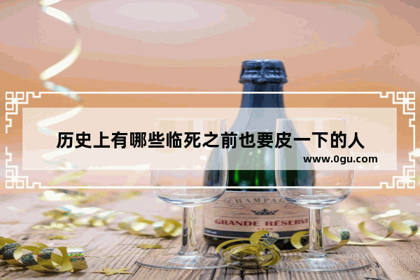 历史上有哪些临死之前也要皮一下的人