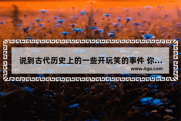 说到古代历史上的一些开玩笑的事件 你觉得哪些最有意思
