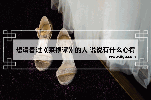 想请看过《菜根谭》的人 说说有什么心得