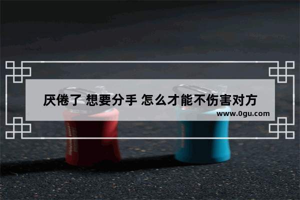 厌倦了 想要分手 怎么才能不伤害对方