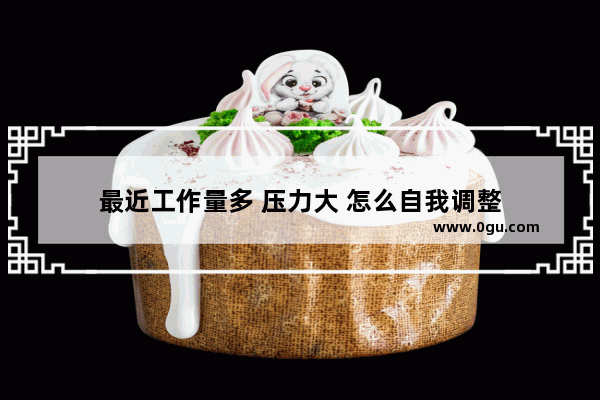 最近工作量多 压力大 怎么自我调整