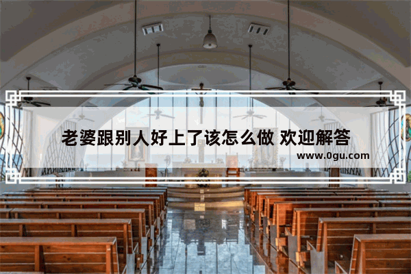 老婆跟别人好上了该怎么做 欢迎解答
