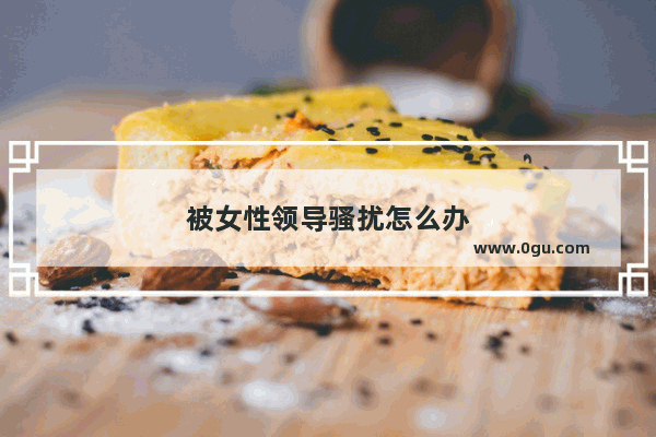 被女性领导骚扰怎么办
