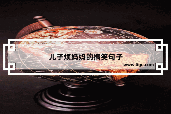 儿子烦妈妈的搞笑句子