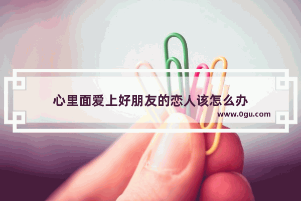 心里面爱上好朋友的恋人该怎么办