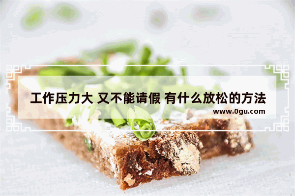 工作压力大 又不能请假 有什么放松的方法