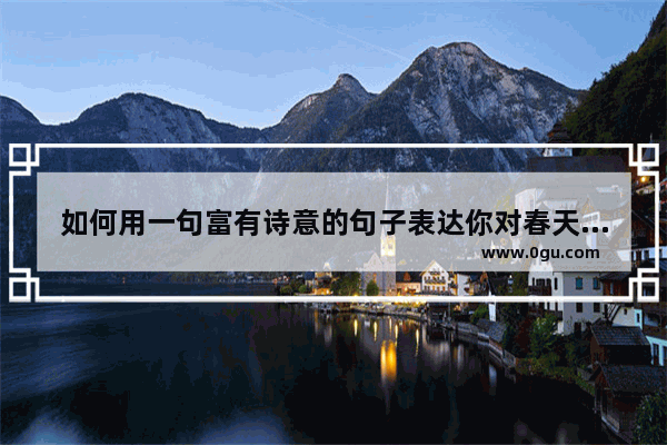 如何用一句富有诗意的句子表达你对春天的赞美