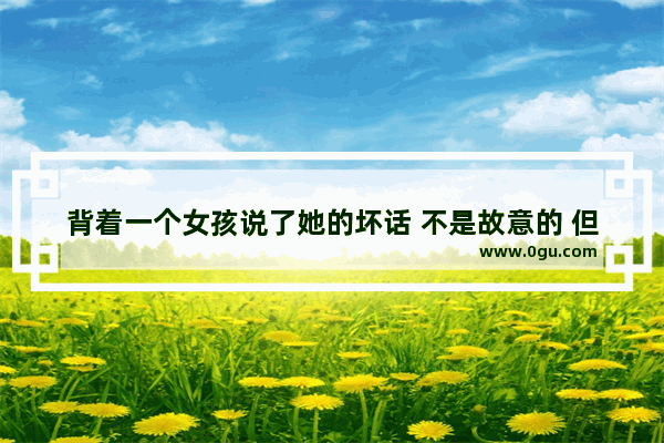 背着一个女孩说了她的坏话 不是故意的 但她知道后提出要跟我绝交 并且永不原谅我该咋办