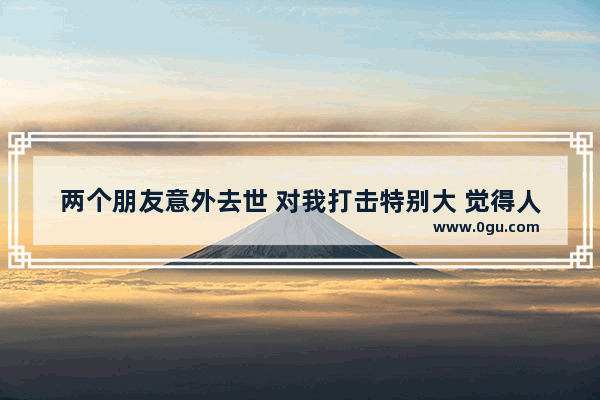 两个朋友意外去世 对我打击特别大 觉得人一辈子就那么回事 不上进了 怎么办