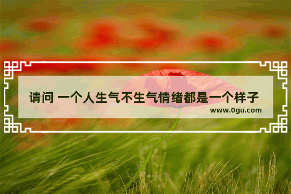 请问 一个人生气不生气情绪都是一个样子 说明什么