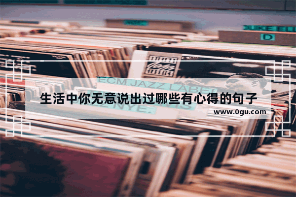 生活中你无意说出过哪些有心得的句子