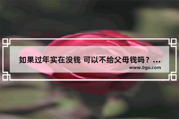 如果过年实在没钱 可以不给父母钱吗？你怎么看