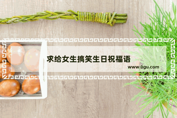 求给女生搞笑生日祝福语