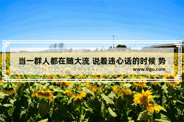 当一群人都在随大流 说着违心话的时候 势单力薄的你是否敢于说出不一样的心里话