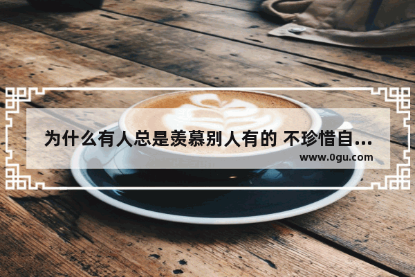 为什么有人总是羡慕别人有的 不珍惜自己有的