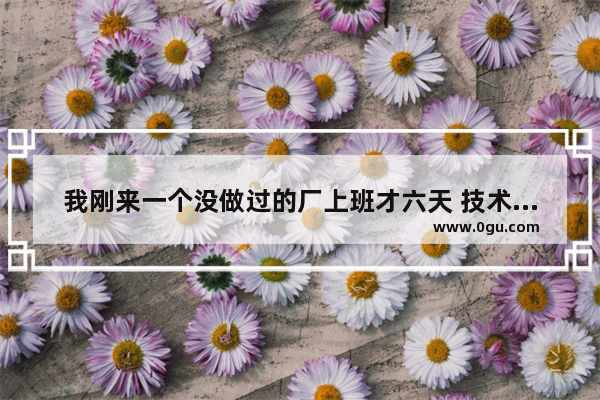 我刚来一个没做过的厂上班才六天 技术还不理想被班长骂了多次了 今晚被骂不给加班费 还能做吗