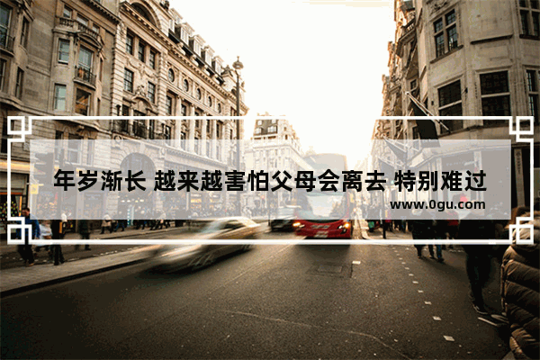 年岁渐长 越来越害怕父母会离去 特别难过 人都是这样的吗