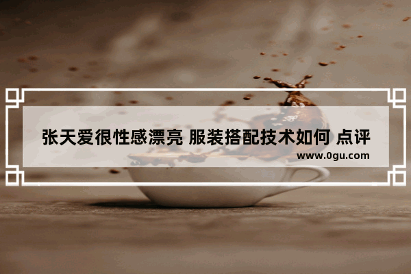 张天爱很性感漂亮 服装搭配技术如何 点评下