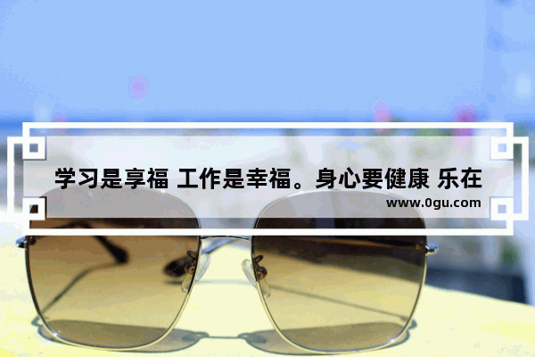 学习是享福 工作是幸福。身心要健康 乐在进步中。谈你的看法