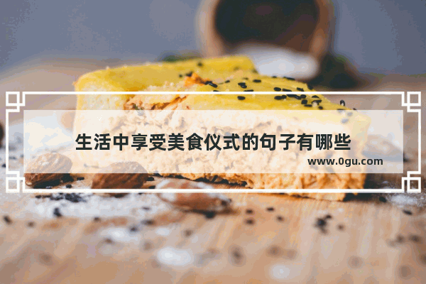 生活中享受美食仪式的句子有哪些