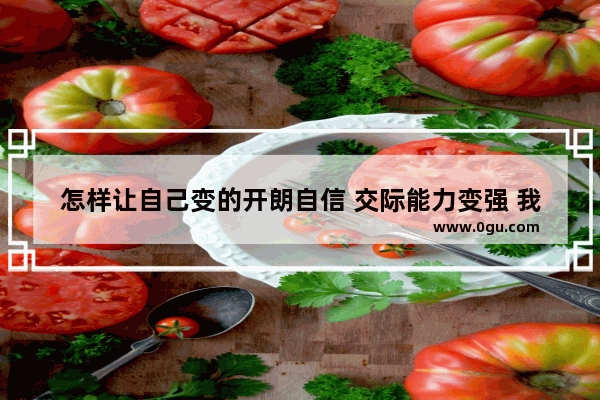 怎样让自己变的开朗自信 交际能力变强 我不想再这样下去