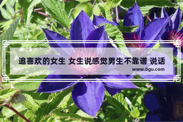 追喜欢的女生 女生说感觉男生不靠谱 说话像个骗子 女生是什么意思