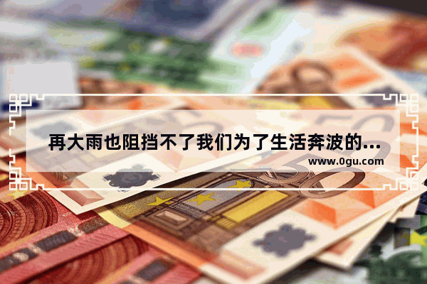 再大雨也阻挡不了我们为了生活奔波的说说