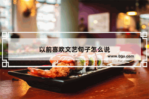 以前喜欢文艺句子怎么说