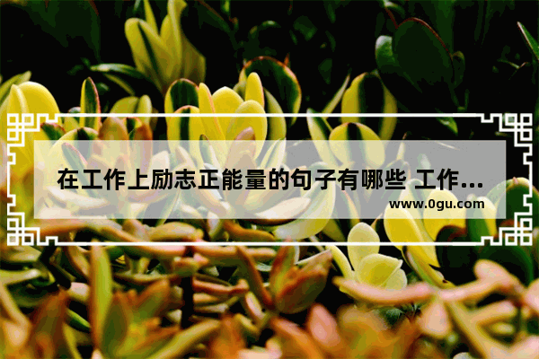 在工作上励志正能量的句子有哪些 工作励志的句子正能量